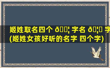 姬姓取名四个 🐦 字名 🦊 字(姬姓女孩好听的名字 四个字)